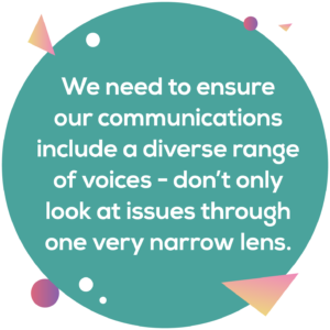 Circular image: We need to ensure our communications include a diverse range of voices - don't only look at issues through a narrow lens