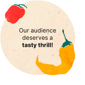 Our audience deserves a tasty thrill!