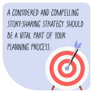 A considered and compelling story-sharing strategy should be a vital part of your planning process.