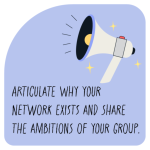 Articulate why your network exists and share the ambitions of your group.