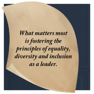 What matters most is fostering the principles of equality, diversity and inclusion as a leader