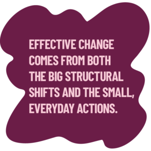 effective change comes from both the big structural shifts and the small, everyday actions