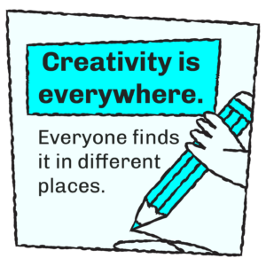 Creativity is everywhere. Everyone finds it in different places