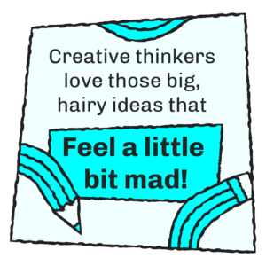 Creative thinkers love those big, hairy ideas that feel a little bit mad