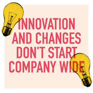 Innovation and changes don’t start company wide