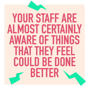 Your staff are almost certainly aware of things that they feel could be done better