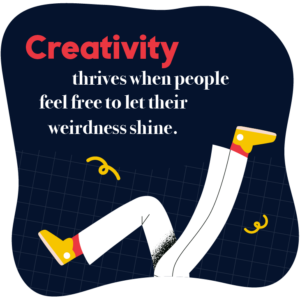 Creativity thrives when people feel free to let their weirdness shine.